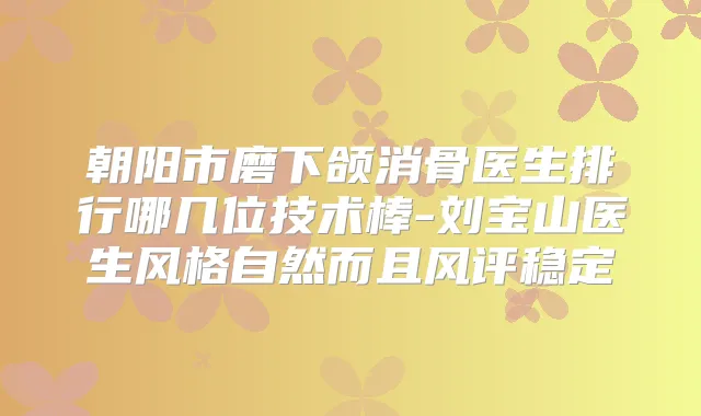 朝阳市磨下颌消骨医生排行哪几位技术棒-刘宝山医生风格自然而且风评稳定