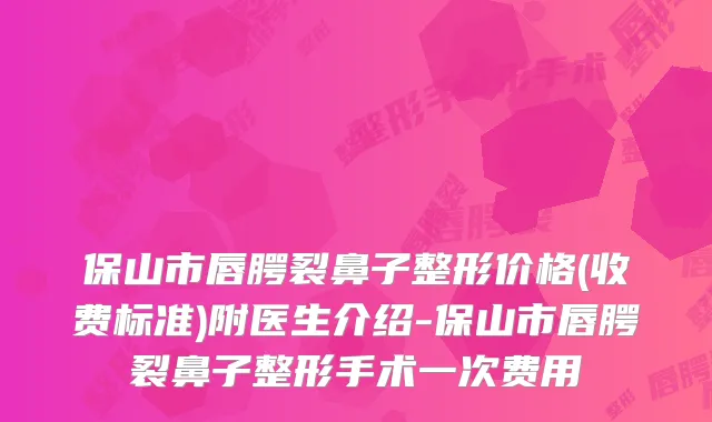 保山市唇腭裂鼻子整形价格(收费标准)附医生介绍-保山市唇腭裂鼻子整形手术一次费用