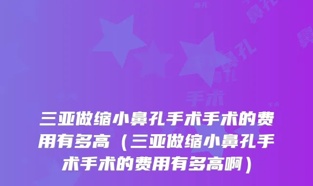 三亚做缩小鼻孔手术手术的费用有多高（三亚做缩小鼻孔手术手术的费用有多高啊）