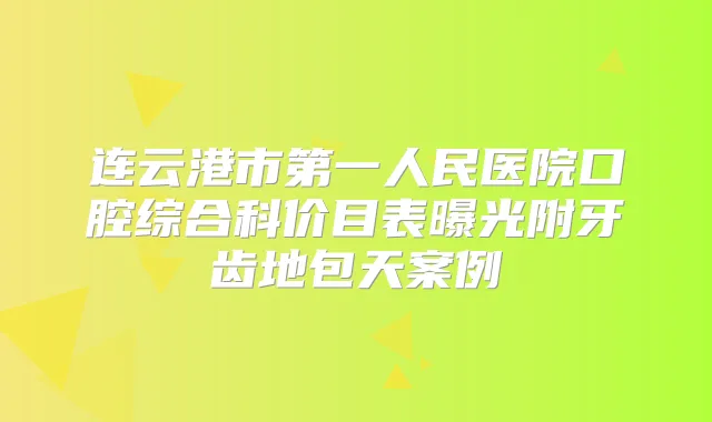 连云港市第一人民医院口腔综合科价目表曝光附牙齿地包天案例