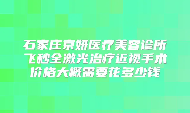 石家庄京妍医疗美容诊所飞秒全激光近视手术价格大概需要花多少钱