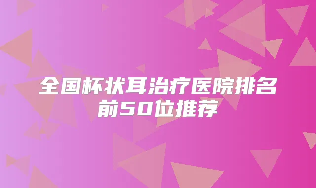 全国杯状耳医院排名前50位推荐
