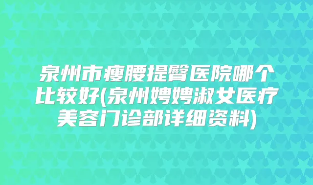 泉州市瘦腰提臀医院哪个比较好(泉州娉娉淑女医疗美容门诊部详细资料)