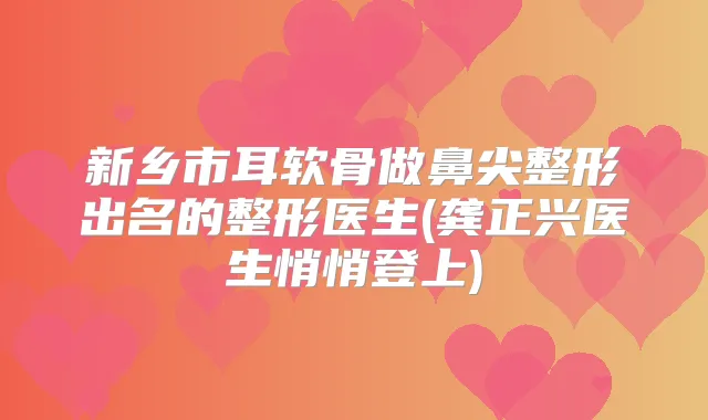 新乡市耳软骨做鼻尖整形出名的整形医生(龚正兴医生悄悄登上)