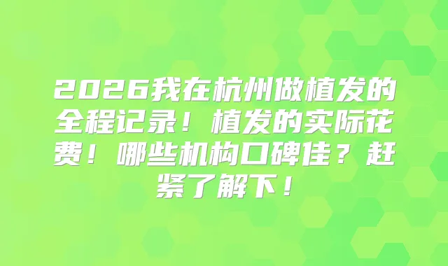 2026我在杭州做植发的全程记录!植发的实际花费!哪些机构口碑佳?赶紧了解下!