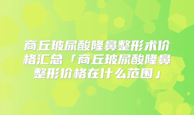 商丘玻尿酸隆鼻整形术价格汇总「商丘玻尿酸隆鼻整形价格在什么范围」