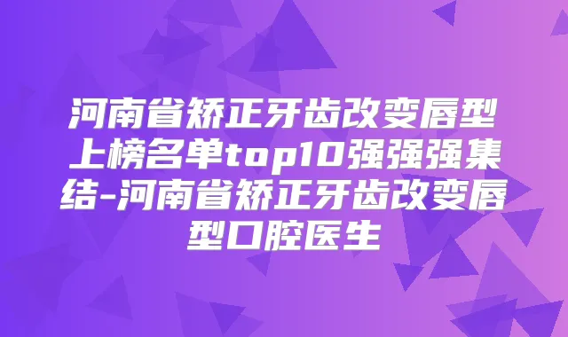 河南省矫正牙齿改变唇型上榜名单top10强强强集结-河南省矫正牙齿改变唇型口腔医生