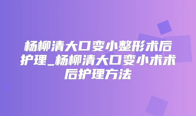 杨柳清大口变小整形术后护理_杨柳清大口变小术术后护理方法