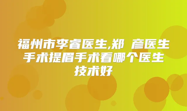 福州市李睿医生,郑婳彦医生手术提眉手术看哪个医生技术好