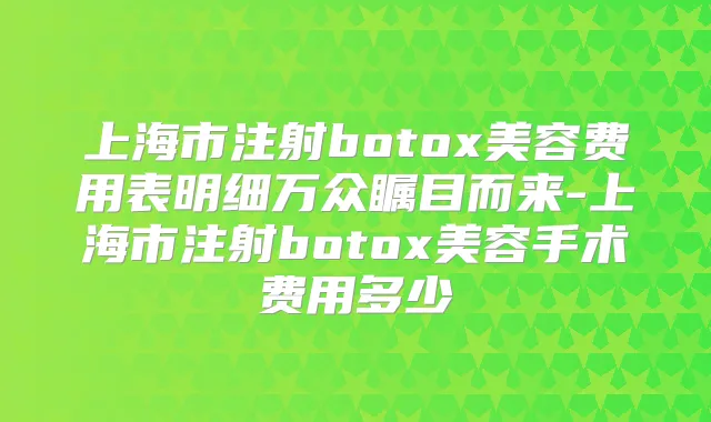 上海市注射美容费用表明细万众瞩目而来-上海市注射美容手术费用多少