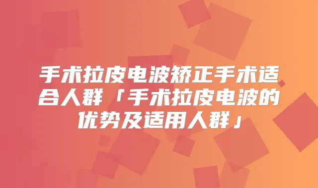手术拉皮电波矫正手术适合人群「手术拉皮电波的优势及适用人群」