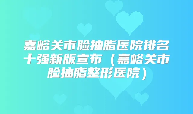 嘉峪关市脸抽脂医院排名十强新版宣布（嘉峪关市脸抽脂整形医院）
