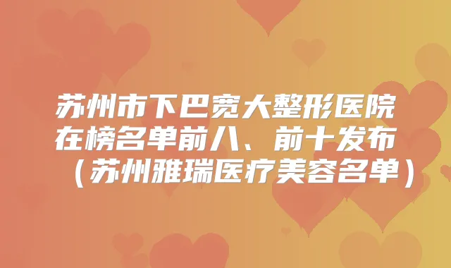 title="苏州市下巴宽大整形医院在榜名单前八、前十发布（苏州雅瑞医疗美容名单）"