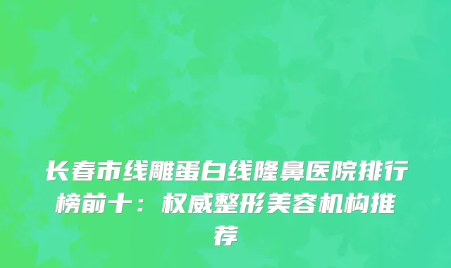 长春市线雕蛋白线隆鼻医院排行榜前十：整形美容机构推荐