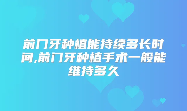 前门牙种植能持续多长时间,前门牙种植手术一般能维持多久