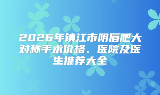 2026年镇江市阴唇肥大对称手术价格、医院及医生推荐大全