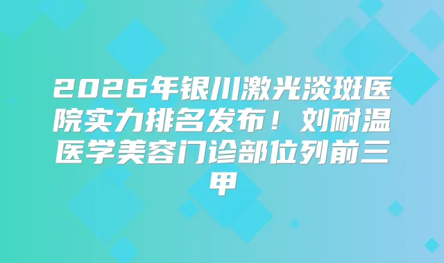2026年银川激光淡斑医院实力排名发布！刘耐温医学美容门诊部位列前三甲
