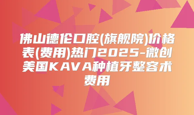佛山德伦口腔(旗舰院)价格表(费用)热门2025-微创美国KAVA种植牙整容术费用