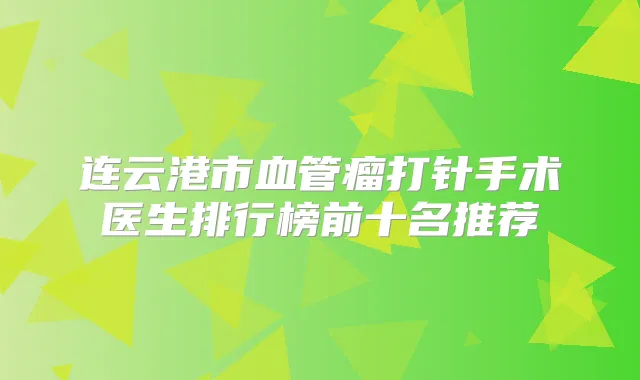 连云港市血管瘤打针手术医生排行榜前十名推荐