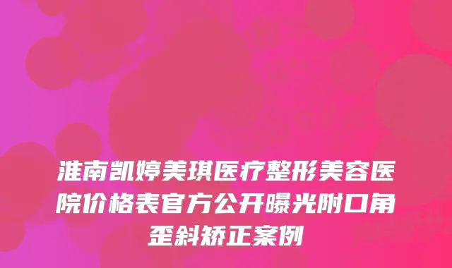 淮南凯婷美琪医疗整形美容医院价格表官方公开曝光附口角歪斜矫正案例