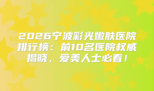 2026宁波彩光嫩肤医院排行榜：前10名医院揭晓，爱美人士必看！