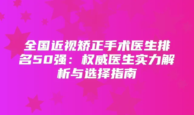 全国近视矫正手术医生排名50强：医生实力解析与选择指南