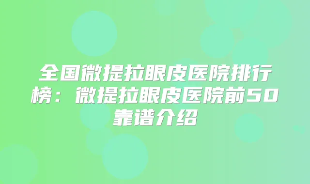 全国微提拉眼皮医院排行榜：微提拉眼皮医院前50靠谱介绍