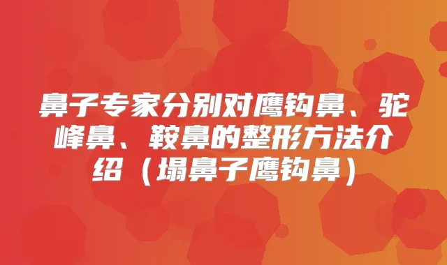 鼻子专家分别对鹰钩鼻、驼峰鼻、鞍鼻的整形方法介绍(塌鼻子鹰钩鼻)
