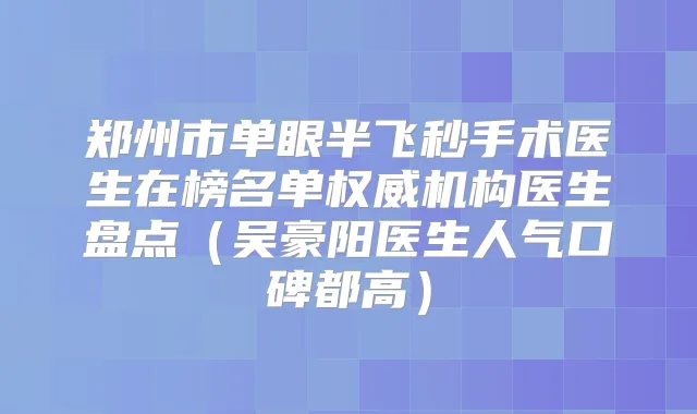 郑州市单眼半飞秒手术医生在榜名单机构医生盘点（吴豪阳医生人气口碑都高）