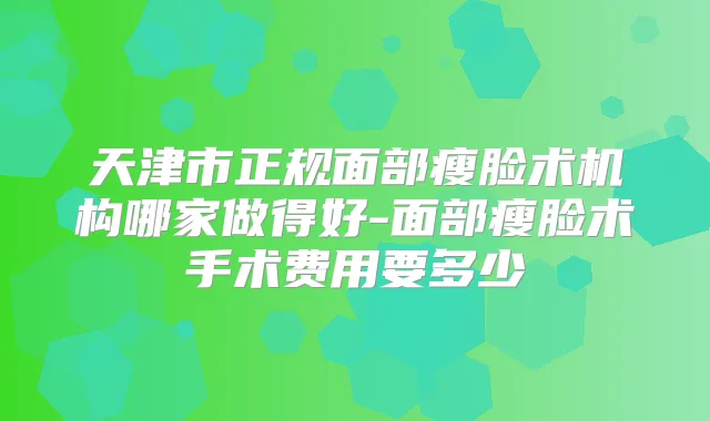 天津市正规面部瘦脸术机构哪家做得好-面部瘦脸术手术费用要多少