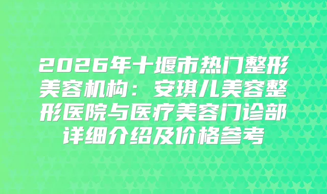 2026年十堰市热门整形美容机构：安琪儿美容整形医院与医疗美容门诊部详细介绍及价格参考