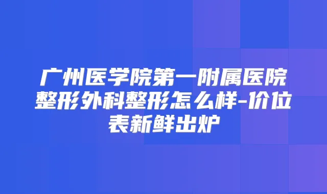 广州医学院第一附属医院整形外科整形怎么样-价位表新鲜出炉