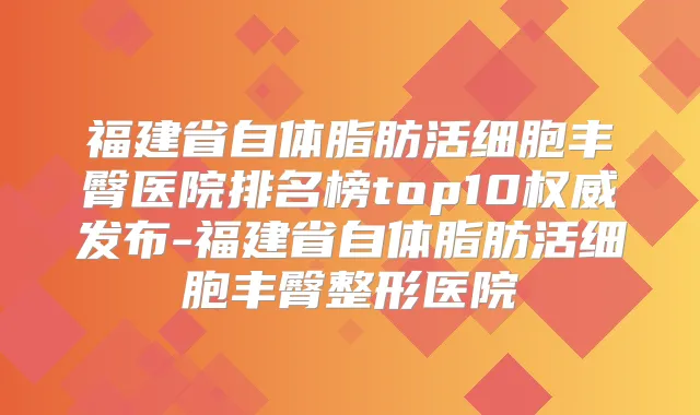 福建省自体脂肪活细胞丰臀医院排名榜top10发布-福建省自体脂肪活细胞丰臀整形医院