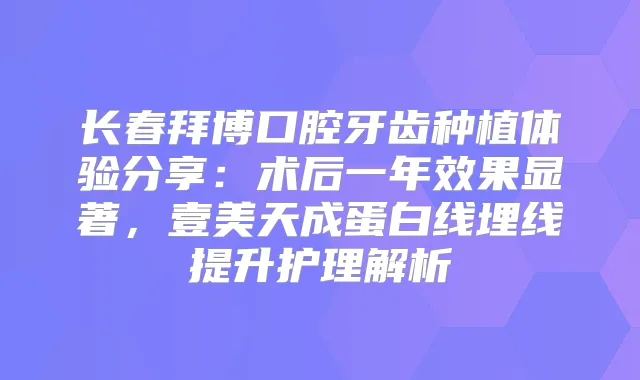 长春拜博口腔牙齿种植体验分享:术后一年效果显著,壹美天成蛋白线埋线提升护理解析