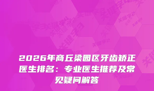 2026年商丘梁园区牙齿矫正医生排名：专业医生推荐及常见疑问解答