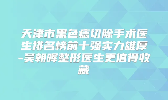 天津市黑色痣切除手术医生排名榜前十强实力雄厚-吴朝晖整形医生更值得收藏