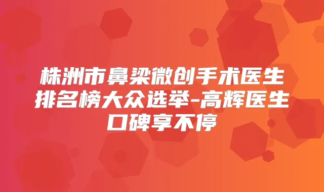 株洲市鼻梁微创手术医生排名榜大众选举-高辉医生口碑享不停