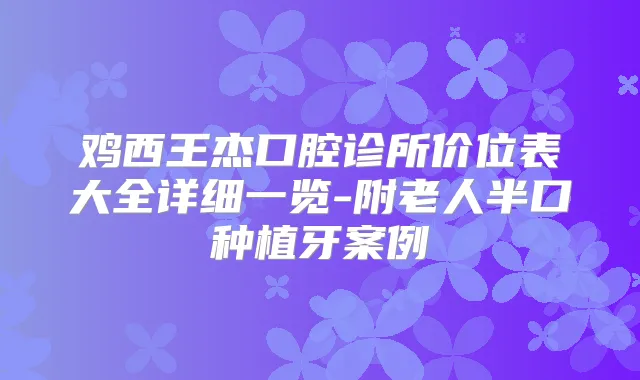 鸡西王杰口腔诊所价位表大全详细一览-附老人半口种植牙案例
