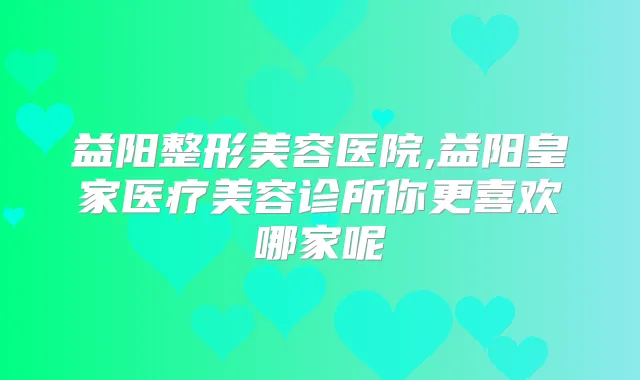 益阳整形美容医院,益阳皇家医疗美容诊所你更喜欢哪家呢