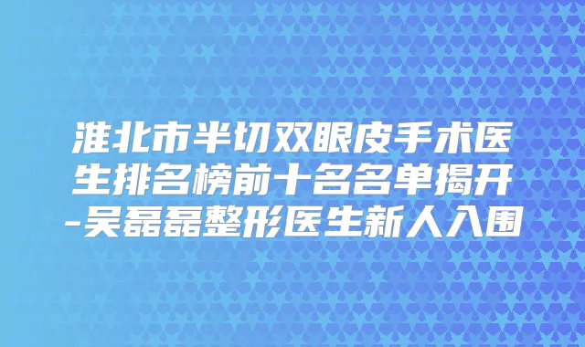 淮北市半切双眼皮手术医生排名榜前十名名单揭开-吴磊磊整形医生新人入围