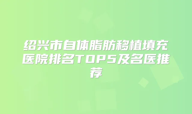 绍兴市自体脂肪移植填充医院排名TOP5及名医推荐