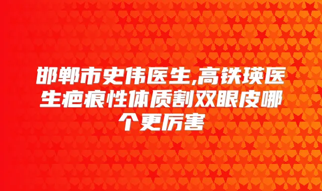 邯郸市史伟医生,高铁瑛医生疤痕性体质割双眼皮哪个更厉害