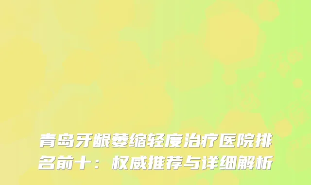 青岛牙龈萎缩轻度医院排名前十：推荐与详细解析