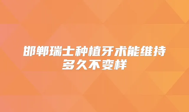 邯郸瑞士种植牙术能维持多久不变样