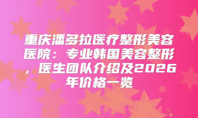 重庆潘多拉医疗整形美容医院：专业韩国美容整形，医生团队介绍及2026年价格一览