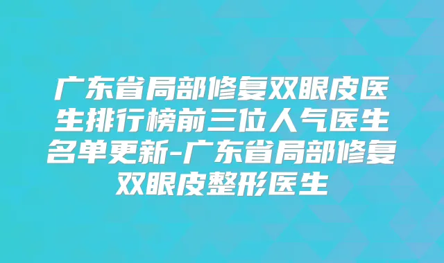 广东省局部修复双眼皮医生排行榜前三位人气医生名单更新-广东省局部修复双眼皮整形医生