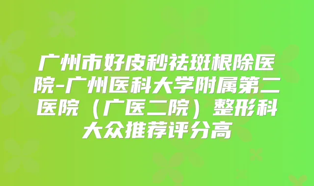 广州市好皮秒祛斑医院-广州医科大学附属第二医院(广医二院)整形科大众推荐评分高