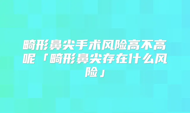畸形鼻尖手术风险高不高呢「畸形鼻尖存在什么风险」