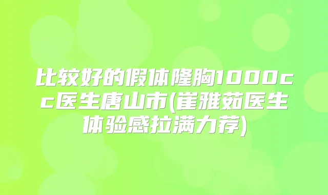 比较好的假体隆胸1000cc医生唐山市(崔雅茹医生体验感拉满力荐)
