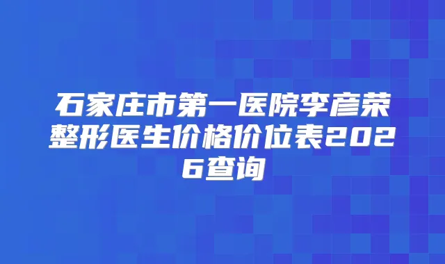 石家庄市第一医院李彦荣整形医生价格价位表2026查询